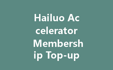 Hailuo Accelerator Membership Top-up: The Ultimate Guide 2025 一