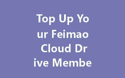 Top Up Your Feimao Cloud Drive Membership Now 2025 一