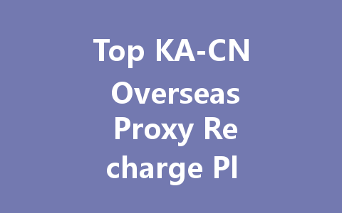 Top KA-CN Overseas Proxy Recharge Platform 2025 一