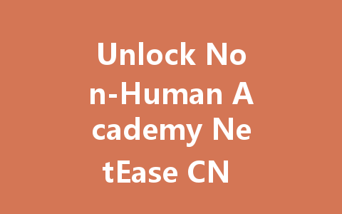 Unlock Non-Human Academy NetEase CN VIP Access 2025 一
