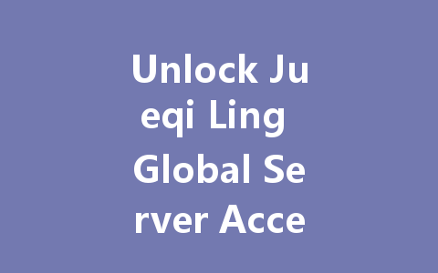 Unlock Jueqi Ling Global Server Access 2025 一