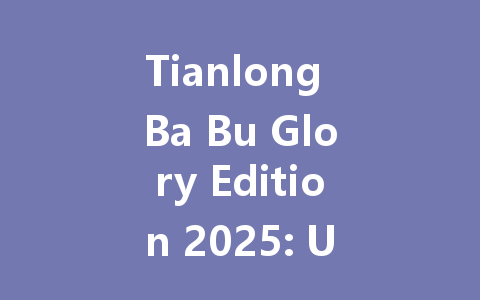 Tianlong Ba Bu Glory Edition 2025: Unlock for Taiwan, Hong Kong & International 一