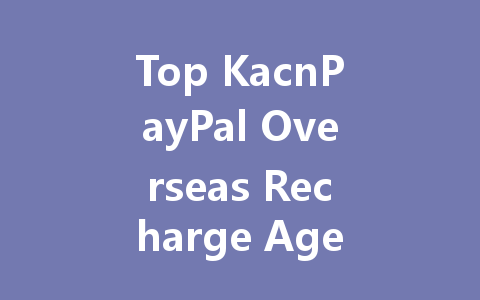 Top KacnPayPal Overseas Recharge Agent for 2025 一