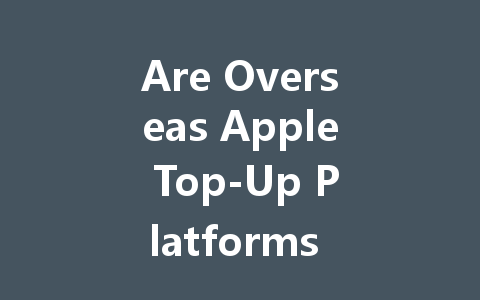 Are Overseas Apple Top-Up Platforms Safe in 2025? 一