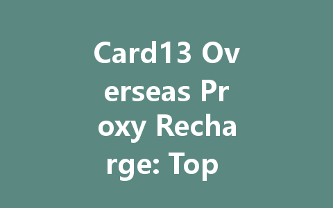 Card13 Overseas Proxy Recharge: Top 2025 Guide & Service 一