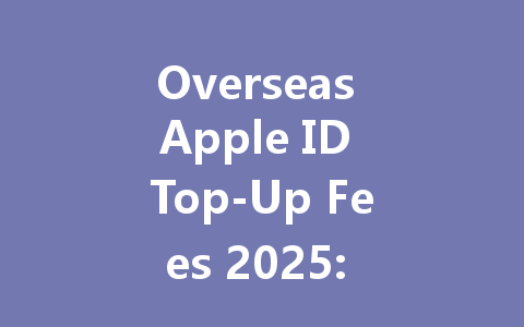 Overseas Apple ID Top-Up Fees 2025: Avoid High Commissions 一