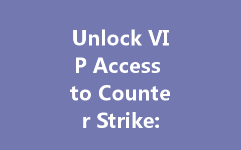 Unlock VIP Access to Counter Strike: Future Tencent Server 2025 一