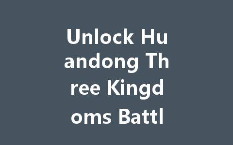 Unlock Huandong Three Kingdoms Battle Top-Up Rewards 2025 一