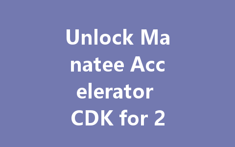 Unlock Manatee Accelerator CDK for 2025 一