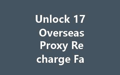 Unlock 17 Overseas Proxy Recharge Fast 2025 Guide 一