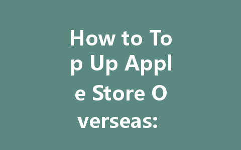 How to Top Up Apple Store Overseas: The Complete 2025 Guide 一