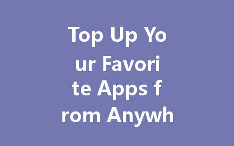 Top Up Your Favorite Apps from Anywhere 2025 Guide 一