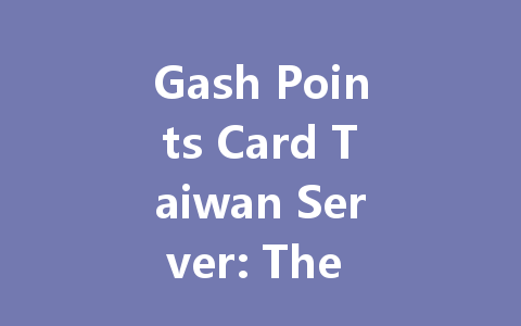 Gash Points Card Taiwan Server: The Complete 2025 Guide 一