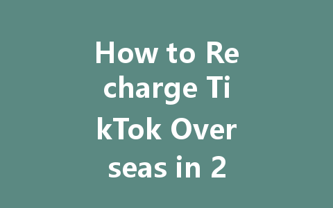 How to Recharge TikTok Overseas in 2025 一
