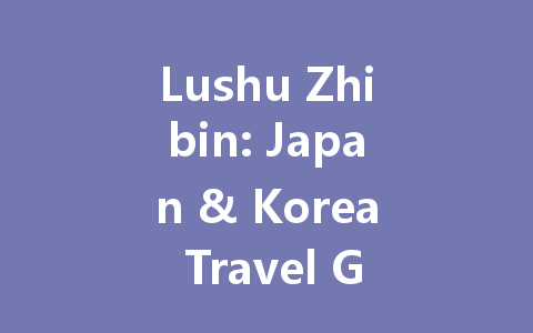 Lushu Zhibin: Japan & Korea Travel Guide 2025 一