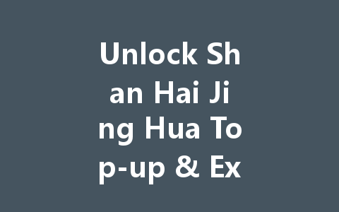 Unlock Shan Hai Jing Hua Top-up & Exclusive Rewards 2025 一