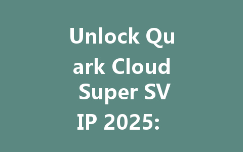 Unlock Quark Cloud Super SVIP 2025: QR Code Payment & Max Storage 一