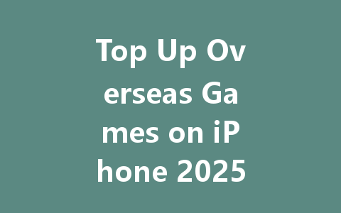 Top Up Overseas Games on iPhone 2025 Guide 一