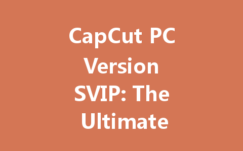 CapCut PC Version SVIP: The Ultimate Guide 2025 一