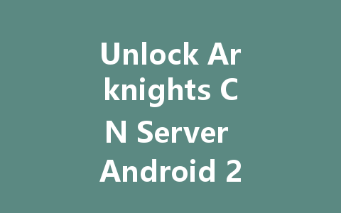 Unlock Arknights CN Server Android 2025 Top Tier Accounts 一