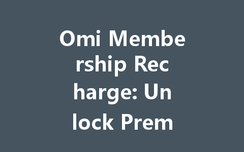 Omi Membership Recharge: Unlock Premium 2025 Benefits 一