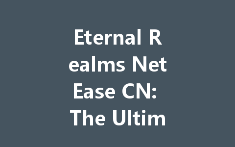 Eternal Realms NetEase CN: The Ultimate 2025 Beginner's Guide 一