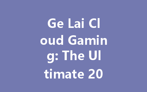 Ge Lai Cloud Gaming: The Ultimate 2025 Experience 一