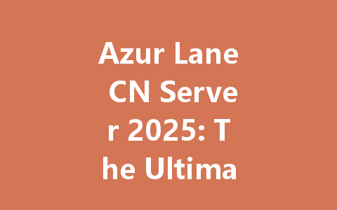 Azur Lane CN Server 2025: The Ultimate Beginner's Guide 一