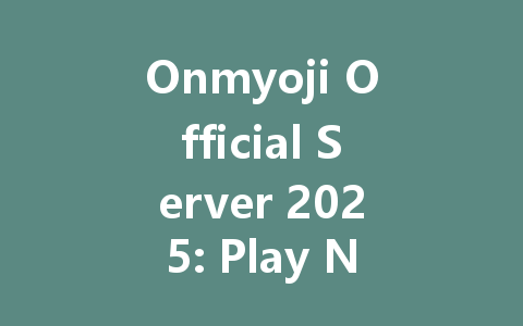 Onmyoji Official Server 2025: Play Now on NetEase 一