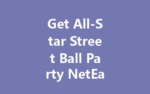 Get All-Star Street Ball Party NetEase CN 2025 一