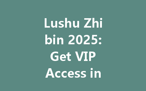 Lushu Zhibin 2025: Get VIP Access in Taiwan, HK, Macao, SG & MY 一