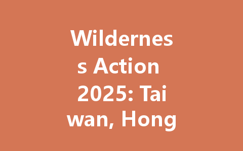 Wilderness Action 2025: Taiwan, Hong Kong & Macao Guide 一