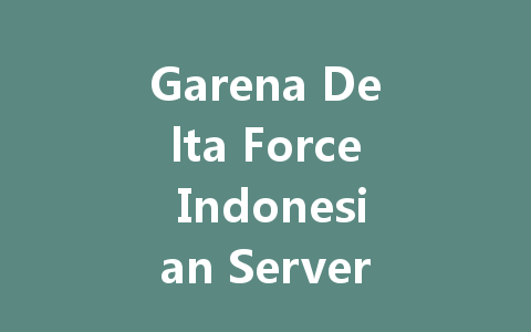 Garena Delta Force Indonesian Server: The Ultimate 2025 Guide 一