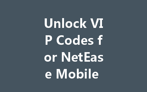 Unlock VIP Codes for NetEase Mobile Game Treasure House 2025 一