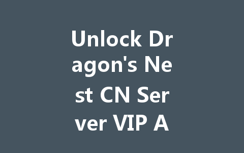 Unlock Dragon's Nest CN Server VIP Access 2025 一