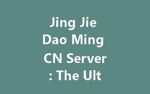 Jing Jie Dao Ming CN Server: The Ultimate 2025 Guide 一