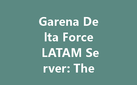 Garena Delta Force LATAM Server: The Ultimate 2025 Guide 一