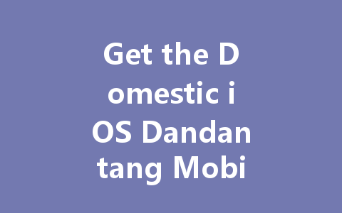 Get the Domestic iOS Dandantang Mobile Game Now 2025 一