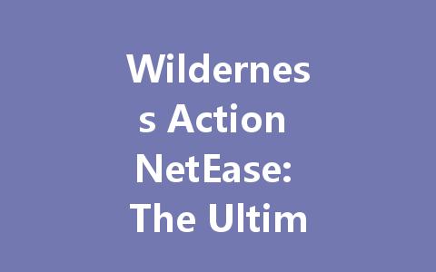 Wilderness Action NetEase: The Ultimate 2025 Guide 一
