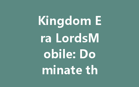 Kingdom Era LordsMobile: Dominate the Global Server 2025 一
