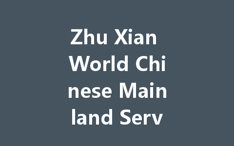 Zhu Xian World Chinese Mainland Server: The Ultimate 2025 Guide 一
