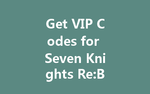Get VIP Codes for Seven Knights Re:BIRTH 2025 Global Server 一