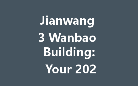 Jianwang 3 Wanbao Building: Your 2025 Ultimate Guide 一