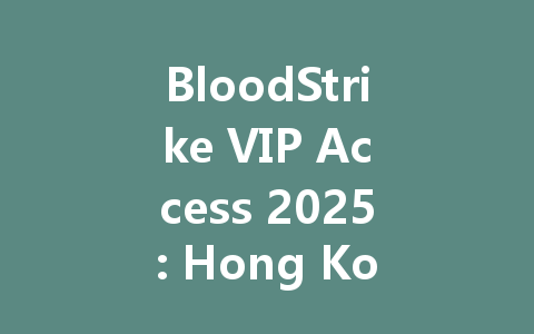 BloodStrike VIP Access 2025: Hong Kong, Taiwan & Global Servers 一
