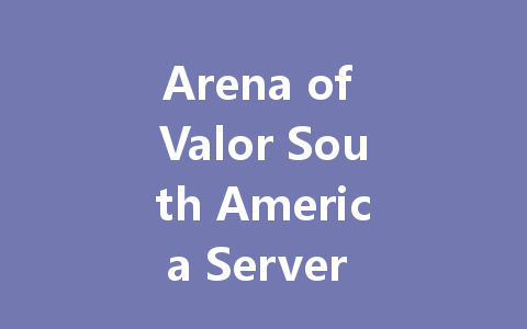 Arena of Valor South America Server Guide 2025 一