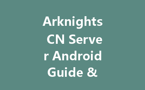 Arknights CN Server Android Guide & Codes July 2025 一